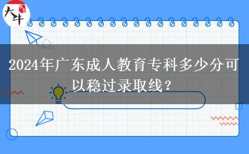 2024年廣東成人教育?？贫嗌俜挚梢苑€(wěn)過(guò)錄取線？