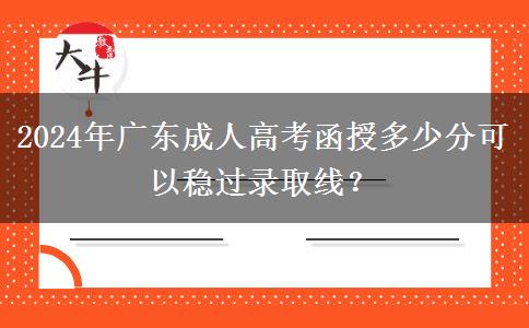 2024年廣東成人高考函授多少分可以穩(wěn)過錄取線？