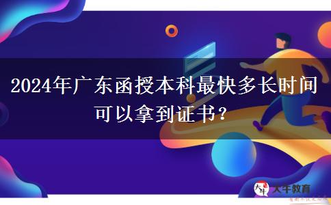 2024年廣東函授本科最快多長時間可以拿到證書？