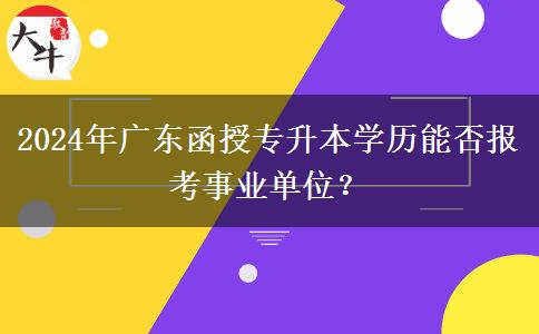 2024年廣東函授專升本學(xué)歷能否報考事業(yè)單位？