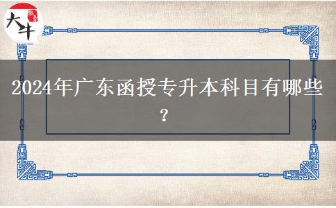 2024年廣東函授專升本科目有哪些？