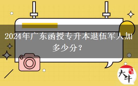 2024年廣東函授專升本退伍軍人加多少分？