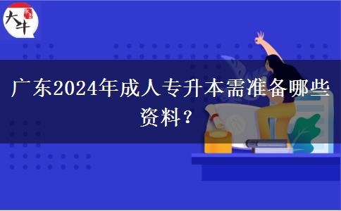 廣東2024年成人專升本需準備哪些資料？