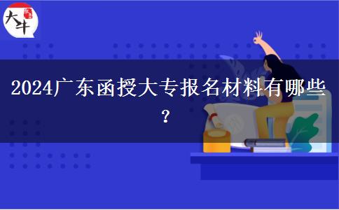 2024廣東函授大專報(bào)名材料有哪些？