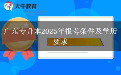 廣東專升本2025年報(bào)考條件及學(xué)歷要求 廣東專升本2025年報(bào)考條件及學(xué)歷要求