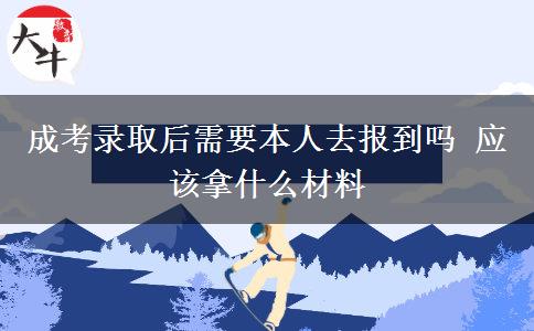 成考錄取后需要本人去報(bào)到嗎 應(yīng)該拿什么材料 成考錄取后需要本人去報(bào)到嗎 應(yīng)該拿什么材料