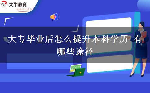 大專(zhuān)畢業(yè)后怎么提升本科學(xué)歷 有哪些途徑 大專(zhuān)畢業(yè)后怎么提升本科學(xué)歷 有哪些途徑
