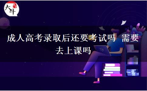 成人高考錄取后還要考試嗎 需要去上課嗎 成人高考錄取后還要考試嗎 需要去上課嗎