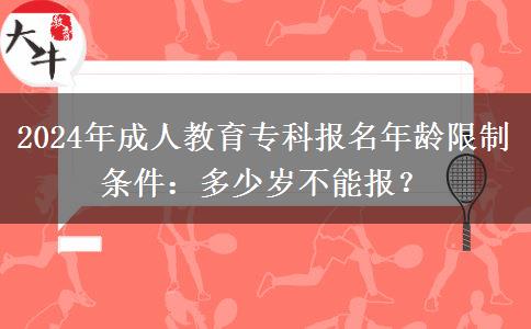 2024年成人教育專科報名年齡限制條件：多少歲不能報？