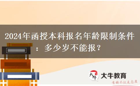 2024年函授本科報名年齡限制條件：多少歲不能報？