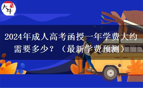 2024年成人高考函授一年學(xué)費大約需要多少？（最新學(xué)費預(yù)測）