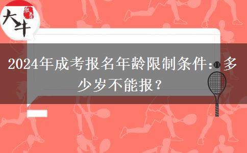 2024年成考報(bào)名年齡限制條件：多少歲不能報(bào)？