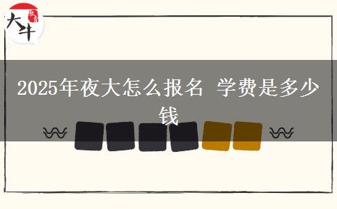 2025年夜大怎么報(bào)名 學(xué)費(fèi)是多少錢