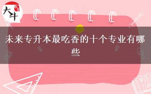 未來專升本最吃香的十個專業(yè)有哪些