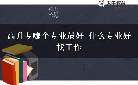 高升專哪個專業(yè)最好 什么專業(yè)好找工作