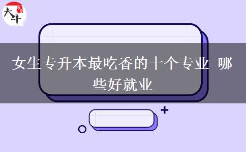 女生專升本最吃香的十個專業(yè) 哪些好就業(yè)