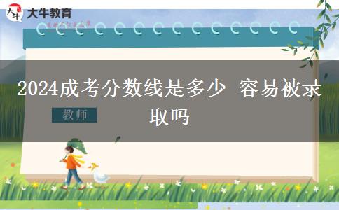 2024成考分?jǐn)?shù)線(xiàn)是多少 容易被錄取嗎