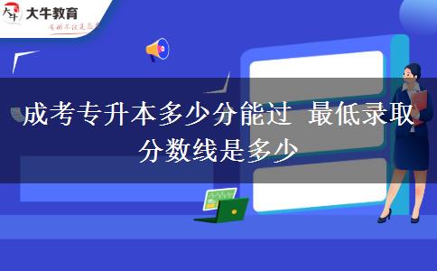 成考專升本多少分能過 最低錄取分數(shù)線是多少