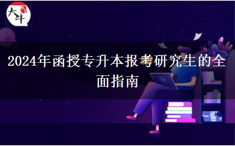 2024年函授專升本報(bào)考研究生的全面指南