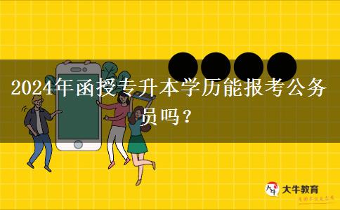 2024年函授專升本學(xué)歷能報(bào)考公務(wù)員嗎？