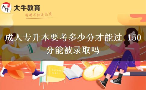 成人專(zhuān)升本要考多少分才能過(guò) 150分能被錄取嗎