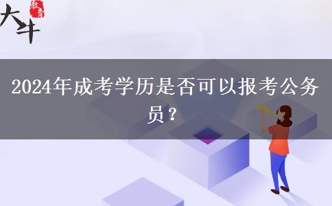 2024年成考學(xué)歷是否可以報(bào)考公務(wù)員？