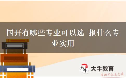 國開有哪些專業(yè)可以選 報什么專業(yè)實用