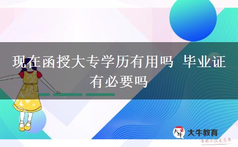 現(xiàn)在函授大專(zhuān)學(xué)歷有用嗎 畢業(yè)證有必要嗎