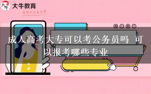 成人高考大?？梢钥脊珓?wù)員嗎 可以報考哪些專業(yè)