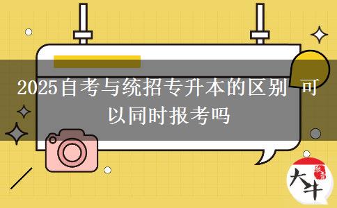 2025自考與統(tǒng)招專(zhuān)升本的區(qū)別 可以同時(shí)報(bào)考嗎