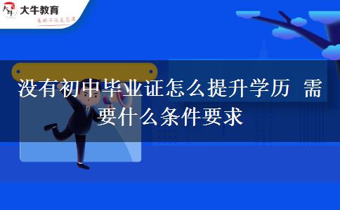 沒有初中畢業(yè)證怎么提升學歷 需要什么條件要求