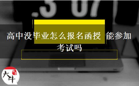 高中沒畢業(yè)怎么報名函授 能參加考試嗎