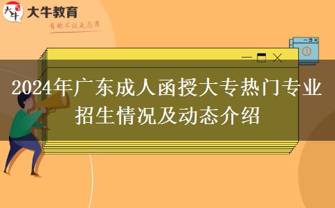 2024年廣東成人函授大專熱門專業(yè)招生情況及動態(tài)介紹