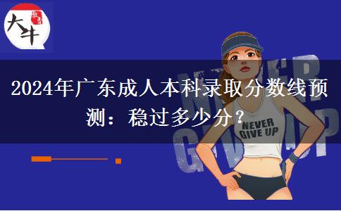 2024年廣東成人本科錄取分?jǐn)?shù)線預(yù)測(cè)：穩(wěn)過(guò)多少分？