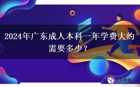 2024年廣東成人本科一年學(xué)費大約需要多少？