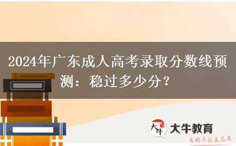 2024年廣東成人高考錄取分?jǐn)?shù)線預(yù)測：穩(wěn)過多少分？