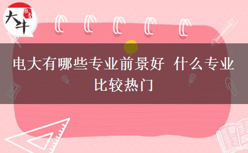電大有哪些專(zhuān)業(yè)前景好 什么專(zhuān)業(yè)比較熱門(mén)