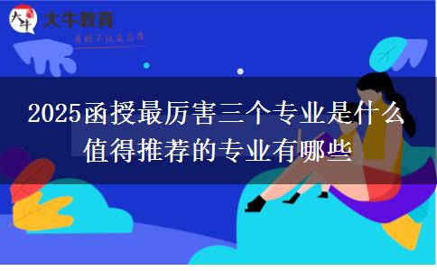 2025函授最厲害三個專業(yè)是什么 值得推薦的專業(yè)有哪些