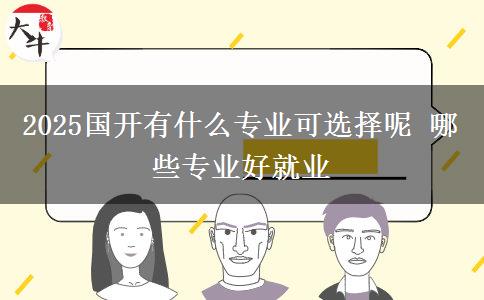2025國(guó)開有什么專業(yè)可選擇呢 哪些專業(yè)好就業(yè)