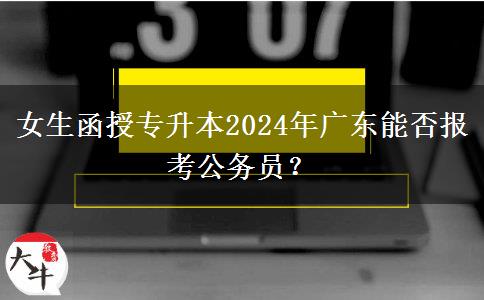 女生函授專升本2024年廣東能否報(bào)考公務(wù)員？