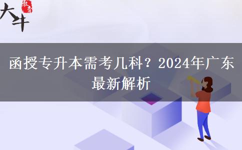 函授專升本需考幾科？2024年廣東最新解析