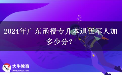 2024年廣東函授專(zhuān)升本退伍軍人加多少分？