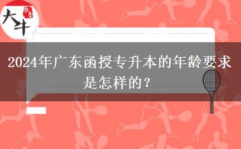 2024年廣東函授專升本的年齡要求是怎樣的？