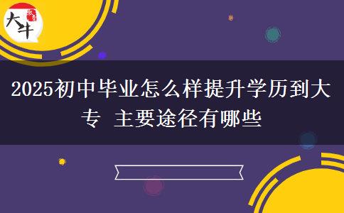 2025初中畢業(yè)怎么樣提升學(xué)歷到大專 主要途徑有哪些