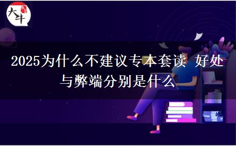 2025為什么不建議專本套讀 好處與弊端分別是什么