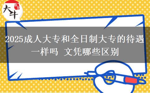 2025成人大專和全日制大專的待遇一樣嗎 文憑哪些區(qū)別