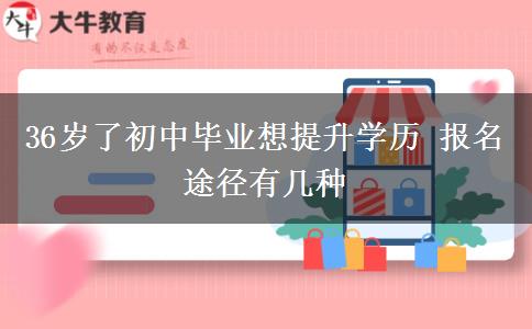 36歲了初中畢業(yè)想提升學(xué)歷 報(bào)名途徑有幾種