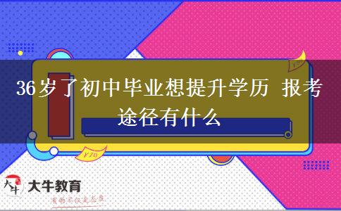36歲了初中畢業(yè)想提升學(xué)歷 報考途徑有什么