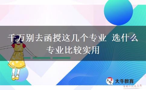千萬(wàn)別去函授這幾個(gè)專業(yè) 選什么專業(yè)比較實(shí)用