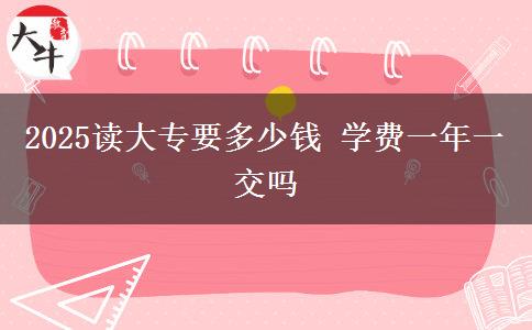 2025讀大專要多少錢 學(xué)費(fèi)一年一交嗎